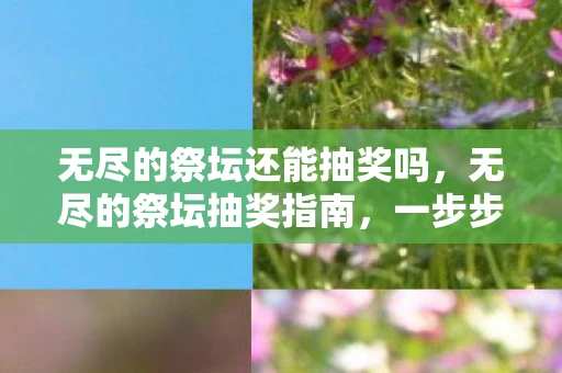 无尽的祭坛还能抽奖吗，无尽的祭坛抽奖指南，一步步教你如何抽奖