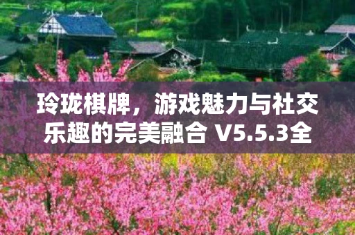 玲珑棋牌,游戏魅力与社交乐趣的完美融合 V5.5.3全新体验下载 玲珑棋牌,游戏魅力与社交乐趣的完美融合 V5.5.3全新体验下载
