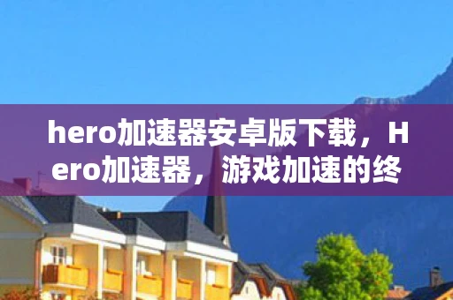 hero加速器安卓版下载,Hero加速器,游戏加速的终极解决方案 hero加速器安卓版下载,Hero加速器,游戏加速的终极解决方案