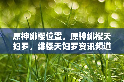 原神绯樱位置,原神绯樱天妇罗,绯樱天妇罗资讯频道 原神绯樱位置,原神绯樱天妇罗,绯樱天妇罗资讯频道