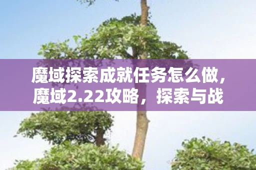 魔域探索成就任务怎么做，魔域2.22攻略，探索与战斗的终极指南