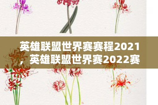 英雄联盟世界赛赛程2021，英雄联盟世界赛2022赛程表，战火重燃，谁将登顶荣耀之巅？