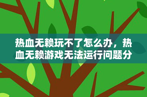 热血无赖玩不了怎么办,热血无赖游戏无法运行问题分析及解决方案 热血无赖玩不了怎么办,热血无赖游戏无法运行问题分析及解决方案