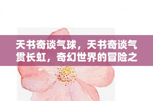 天书奇谈气球,天书奇谈气贯长虹,奇幻世界的冒险之旅 天书奇谈气球,天书奇谈气贯长虹,奇幻世界的冒险之旅