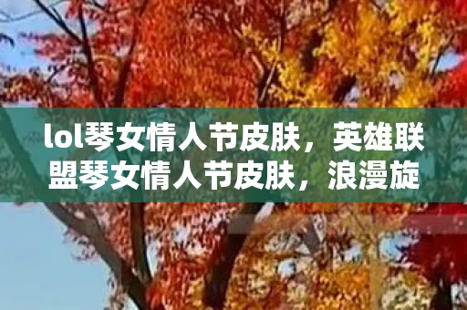lol琴女情人节皮肤,英雄联盟琴女情人节皮肤,浪漫旋律的交响曲 lol琴女情人节皮肤,英雄联盟琴女情人节皮肤,浪漫旋律的交响曲