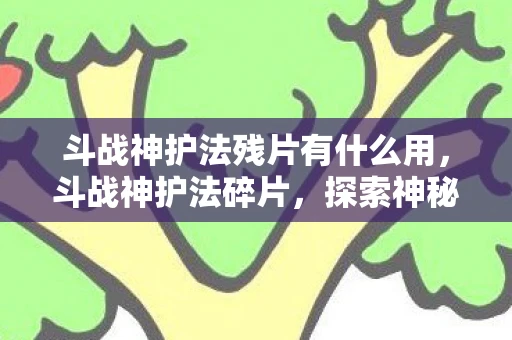 斗战神护法残片有什么用，斗战神护法碎片，探索神秘力量的碎片之旅