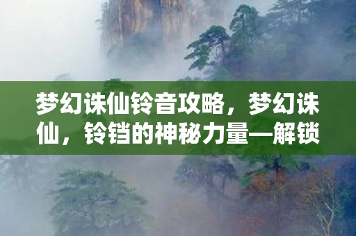 梦幻诛仙铃音攻略,梦幻诛仙,铃铛的神秘力量—解锁神秘仙界的钥匙 梦幻诛仙铃音攻略,梦幻诛仙,铃铛的神秘力量—解锁神秘仙界的钥匙