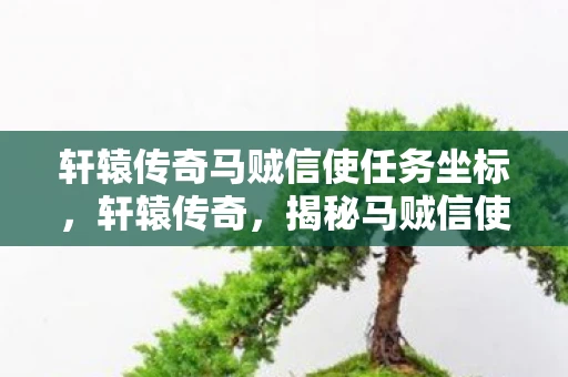 轩辕传奇马贼信使任务坐标,轩辕传奇,揭秘马贼信使的隐秘使命 轩辕传奇马贼信使任务坐标,轩辕传奇,揭秘马贼信使的隐秘使命