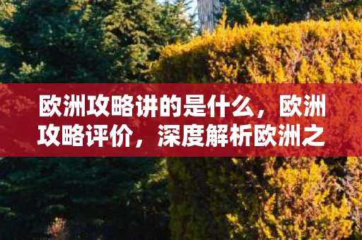 欧洲攻略讲的是什么,欧洲攻略评价,深度解析欧洲之旅的必备指南 欧洲攻略讲的是什么,欧洲攻略评价,深度解析欧洲之旅的必备指南