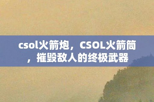 csol火箭炮，CSOL火箭筒，摧毁敌人的终极武器