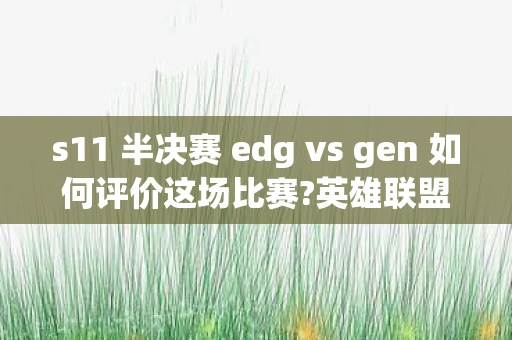 s11 半决赛 edg vs gen 如何评价这场比赛?英雄联盟S11半决赛,EDG与Gen的巅峰对决 s11 半决赛 edg vs gen 如何评价这场比赛?英雄联盟S11半决赛,EDG与Gen的巅峰对决