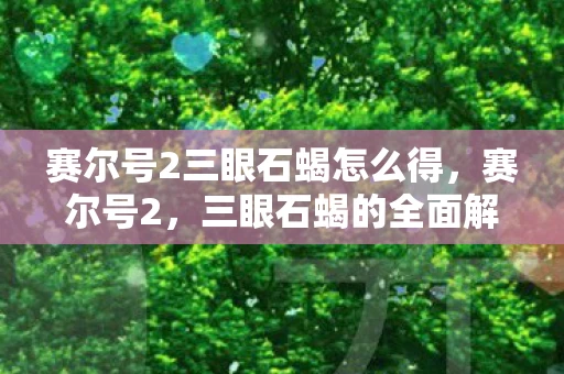 赛尔号2三眼石蝎怎么得，赛尔号2，三眼石蝎的全面解析—技能、属性与特性