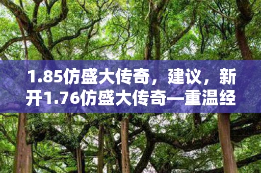 1.85仿盛大传奇,建议,新开1.76仿盛大传奇—重温经典,再续传奇 1.85仿盛大传奇,建议,新开1.76仿盛大传奇—重温经典,再续传奇