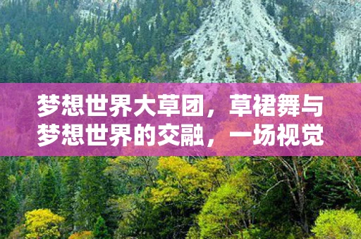 梦想世界大草团,草裙舞与梦想世界的交融,一场视觉盛宴的资讯频道 梦想世界大草团,草裙舞与梦想世界的交融,一场视觉盛宴的资讯频道