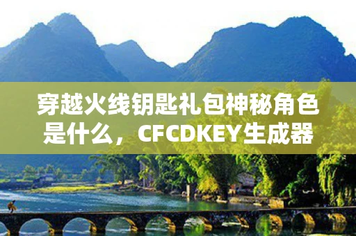 穿越火线钥匙礼包神秘角色是什么,CFCDKEY生成器,穿越火线的神秘钥匙资讯频道 穿越火线钥匙礼包神秘角色是什么,CFCDKEY生成器,穿越火线的神秘钥匙资讯频道