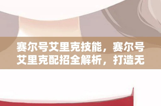赛尔号艾里克技能，赛尔号艾里克配招全解析，打造无敌战斗机器