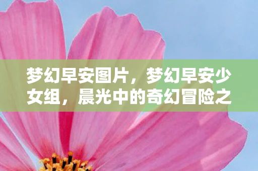 梦幻早安图片，梦幻早安少女组，晨光中的奇幻冒险之旅