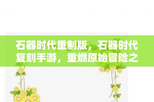 石器时代重制版,石器时代复刻手游,重燃原始冒险之旅 石器时代重制版,石器时代复刻手游,重燃原始冒险之旅