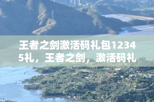 王者之剑激活码礼包12345礼，王者之剑，激活码礼包的游戏深度解析