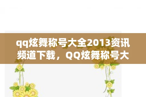 qq炫舞称号大全2013资讯频道下载,QQ炫舞称号大全2013资讯频道 qq炫舞称号大全2013资讯频道下载,QQ炫舞称号大全2013资讯频道