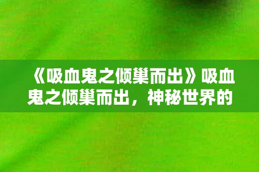 《吸血鬼之倾巢而出》吸血鬼之倾巢而出，神秘世界的最新资讯与解读