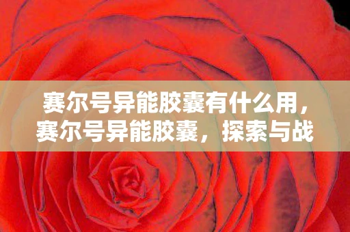 赛尔号异能胶囊有什么用,赛尔号异能胶囊,探索与战斗的终极武器! 赛尔号异能胶囊有什么用,赛尔号异能胶囊,探索与战斗的终极武器!