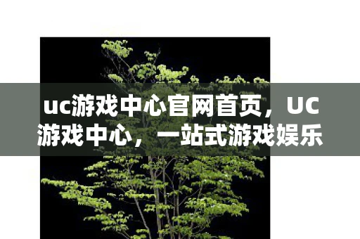 uc游戏中心官网首页,UC游戏中心,一站式游戏娱乐的新天地 uc游戏中心官网首页,UC游戏中心,一站式游戏娱乐的新天地