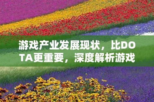 游戏产业发展现状,比DOTA更重要,深度解析游戏产业的发展与变革 游戏产业发展现状,比DOTA更重要,深度解析游戏产业的发展与变革