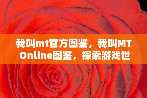 我叫mt官方图鉴，我叫MT Online图鉴，探索游戏世界