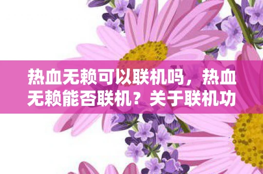 热血无赖可以联机吗,热血无赖能否联机?关于联机功能的可能性资讯 热血无赖可以联机吗,热血无赖能否联机?关于联机功能的可能性资讯