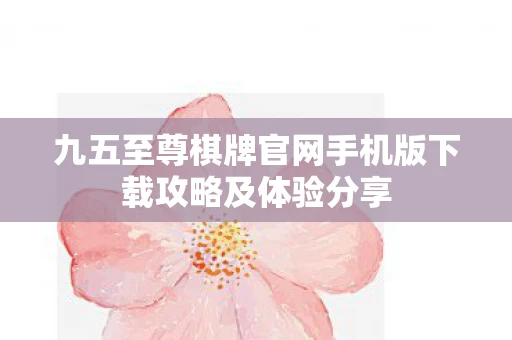 九五至尊棋牌官网手机版下载攻略及体验分享