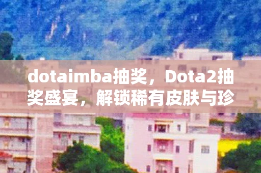 dotaimba抽奖,Dota2抽奖盛宴,解锁稀有皮肤与珍贵道具的梦幻之旅 dotaimba抽奖,Dota2抽奖盛宴,解锁稀有皮肤与珍贵道具的梦幻之旅