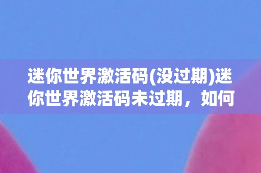 迷你世界激活码(没过期)迷你世界激活码未过期，如何获取并使用？