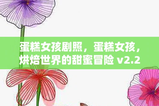 蛋糕女孩剧照，蛋糕女孩，烘焙世界的甜蜜冒险 v2.2.1免费高速下载攻略