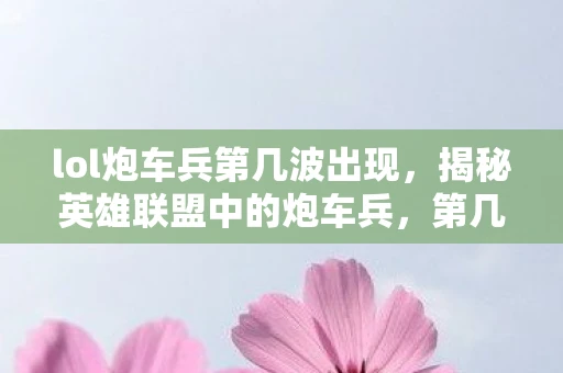 lol炮车兵第几波出现，揭秘英雄联盟中的炮车兵，第几波出现？如何有效应对？