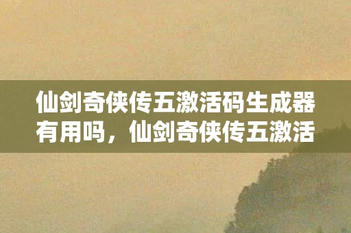 仙剑奇侠传五激活码生成器有用吗,仙剑奇侠传五激活码生成器—获取游戏激活码的便捷途径 仙剑奇侠传五激活码生成器有用吗,仙剑奇侠传五激活码生成器—获取游戏激活码的便捷途径