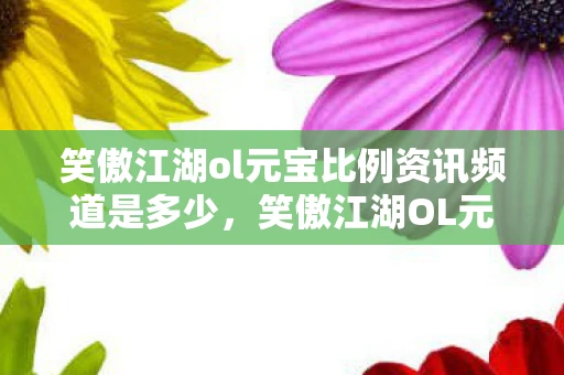 笑傲江湖ol元宝比例资讯频道是多少,笑傲江湖OL元宝比例详解,你不可不知的资讯频道 笑傲江湖ol元宝比例资讯频道是多少,笑傲江湖OL元宝比例详解,你不可不知的资讯频道