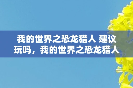 我的世界之恐龙猎人 建议玩吗,我的世界之恐龙猎人,生存与挑战的双重体验 我的世界之恐龙猎人 建议玩吗,我的世界之恐龙猎人,生存与挑战的双重体验