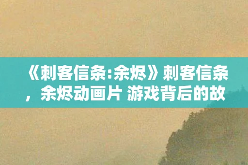 《刺客信条:余烬》刺客信条,余烬动画片 游戏背后的故事深度解读与期待 《刺客信条:余烬》刺客信条,余烬动画片 游戏背后的故事深度解读与期待
