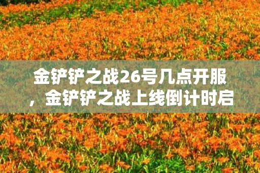 金铲铲之战26号几点开服,金铲铲之战上线倒计时启动,抢先了解游戏内容! 金铲铲之战26号几点开服,金铲铲之战上线倒计时启动,抢先了解游戏内容!