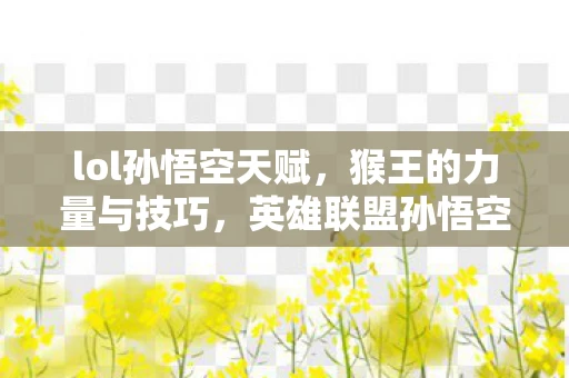 lol孙悟空天赋，猴王的力量与技巧，英雄联盟孙悟空天赋详解