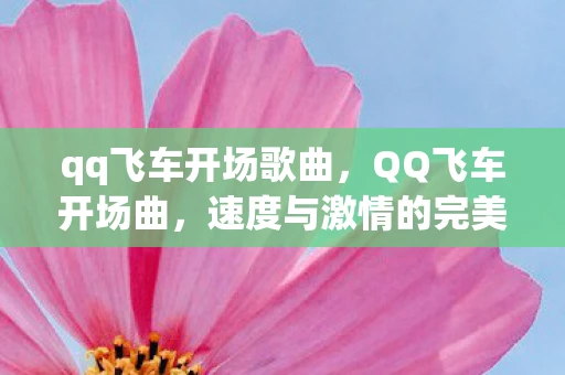 qq飞车开场歌曲,QQ飞车开场曲,速度与激情的完美融合 qq飞车开场歌曲,QQ飞车开场曲,速度与激情的完美融合