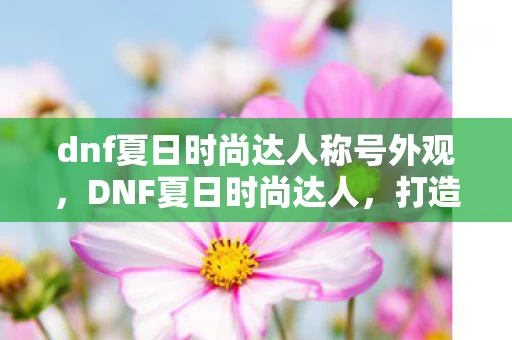 dnf夏日时尚达人称号外观，DNF夏日时尚达人，打造潮流造型，尽享游戏乐趣