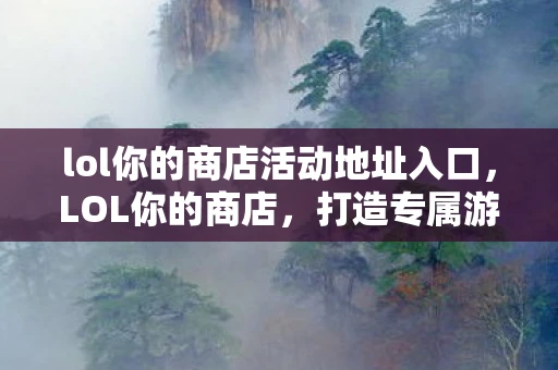 lol你的商店活动地址入口，LOL你的商店，打造专属游戏体验