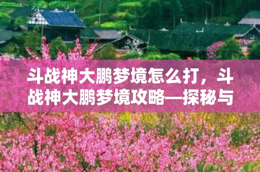 斗战神大鹏梦境怎么打,斗战神大鹏梦境攻略—探秘与战斗的终极指南 斗战神大鹏梦境怎么打,斗战神大鹏梦境攻略—探秘与战斗的终极指南