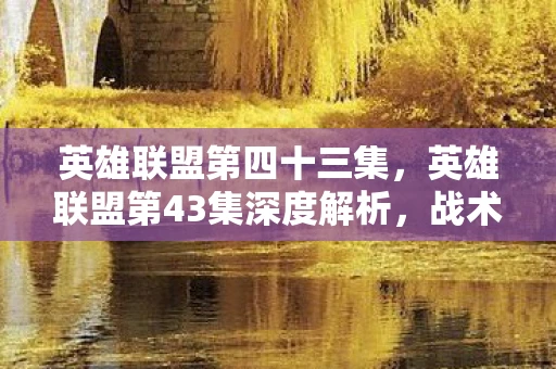 英雄联盟第四十三集，英雄联盟第43集深度解析，战术、英雄与荣耀之路