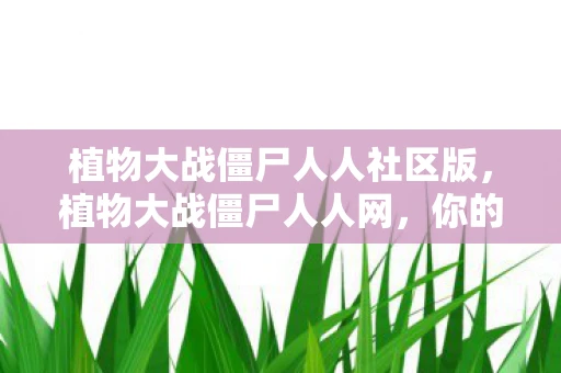 植物大战僵尸人人社区版,植物大战僵尸人人网,你的防御,你的挑战 植物大战僵尸人人社区版,植物大战僵尸人人网,你的防御,你的挑战