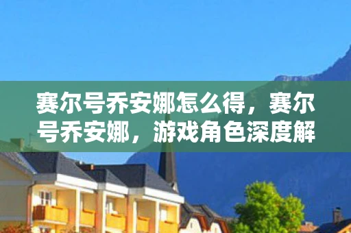 赛尔号乔安娜怎么得，赛尔号乔安娜，游戏角色深度解析与资讯汇总