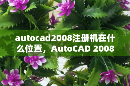 autocad2008注册机在什么位置,AutoCAD 2008注册机使用教程 autocad2008注册机在什么位置,AutoCAD 2008注册机使用教程
