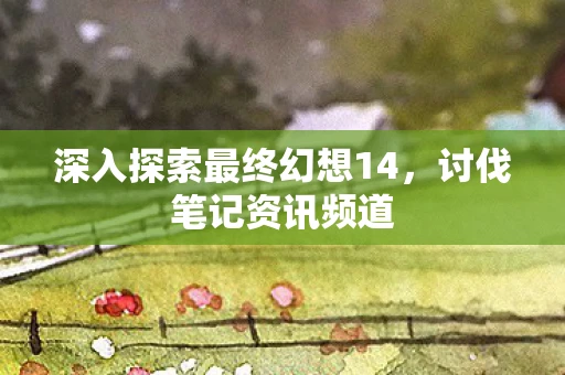 深入探索最终幻想14，讨伐笔记资讯频道